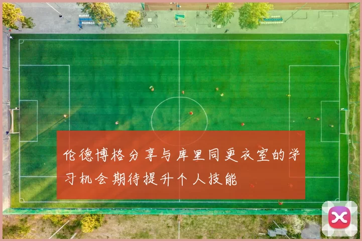 伦德博格分享与库里同更衣室的学习机会期待提升个人技能
