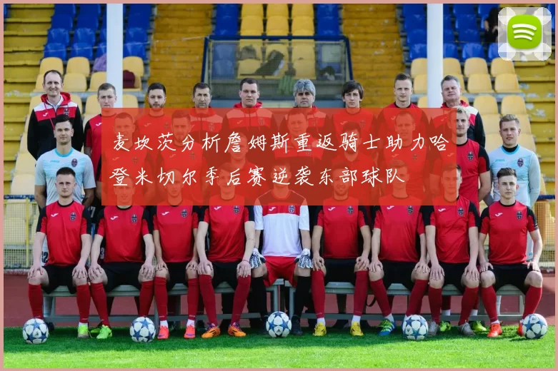 麦坎茨分析詹姆斯重返骑士助力哈登米切尔季后赛逆袭东部球队