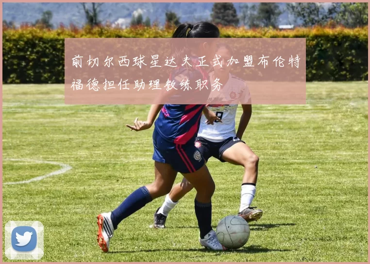 前切尔西球星达夫正式加盟布伦特福德担任助理教练职务